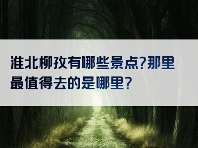 淮北柳孜有哪些景点？那里最值得去的是哪里？