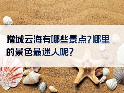 增城云海有哪些景点？哪里的景色最迷人呢？