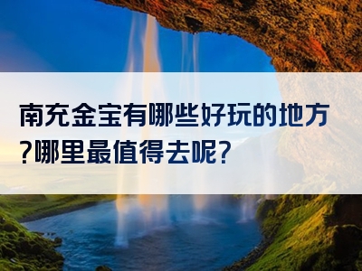 南充金宝有哪些好玩的地方？哪里最值得去呢？
