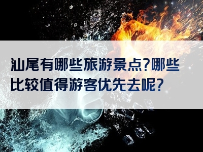 汕尾有哪些旅游景点？哪些比较值得游客优先去呢？