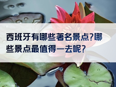 西班牙有哪些著名景点？哪些景点最值得一去呢？