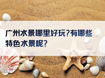 广州水景哪里好玩？有哪些特色水景呢？