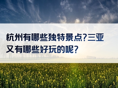杭州有哪些独特景点？三亚又有哪些好玩的呢？