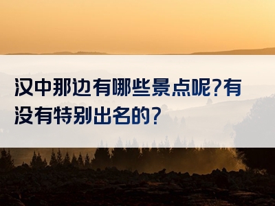 汉中那边有哪些景点呢？有没有特别出名的？