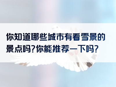 你知道哪些城市有看雪景的景点吗？你能推荐一下吗？