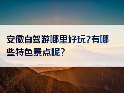 安徽自驾游哪里好玩？有哪些特色景点呢？