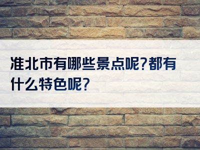 准北市有哪些景点呢？都有什么特色呢？