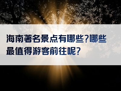 海南著名景点有哪些？哪些最值得游客前往呢？