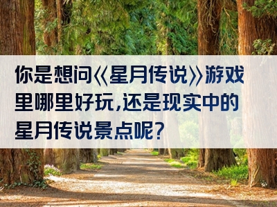 你是想问《星月传说》游戏里哪里好玩，还是现实中的星月传说景点呢？