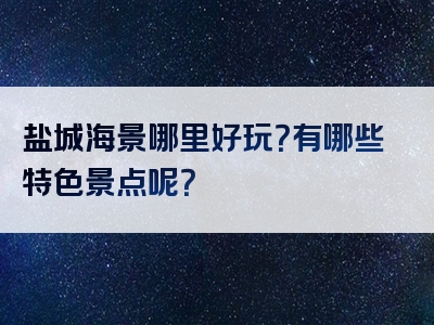 盐城海景哪里好玩？有哪些特色景点呢？
