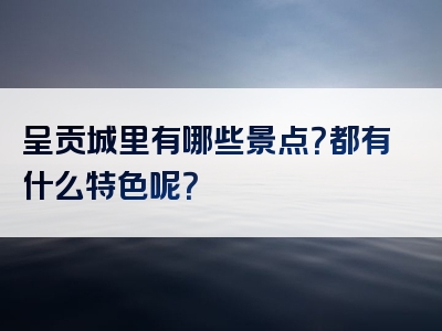 呈贡城里有哪些景点？都有什么特色呢？
