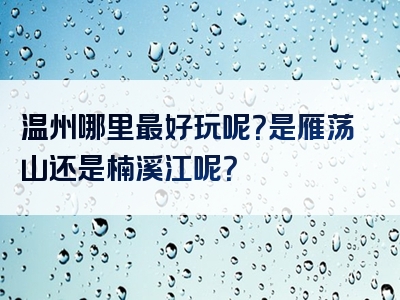 温州哪里最好玩呢？是雁荡山还是楠溪江呢？