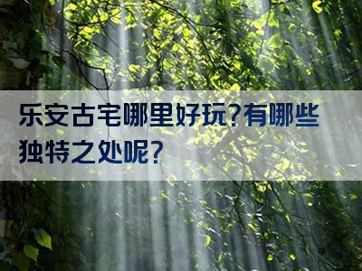 乐安古宅哪里好玩？有哪些独特之处呢？