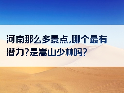 河南那么多景点，哪个最有潜力？是嵩山少林吗？