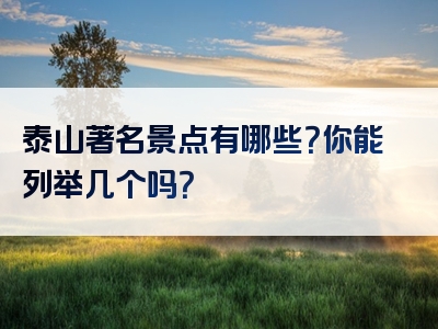泰山著名景点有哪些？你能列举几个吗？