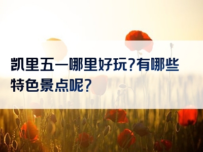 凯里五一哪里好玩？有哪些特色景点呢？