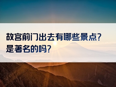 故宫前门出去有哪些景点？是著名的吗？