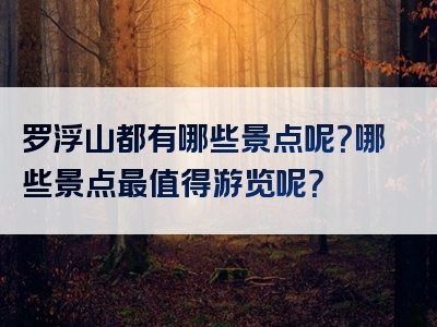 罗浮山都有哪些景点呢？哪些景点最值得游览呢？