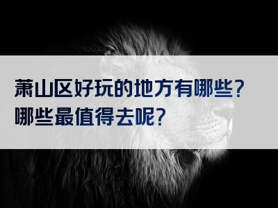 萧山区好玩的地方有哪些？哪些最值得去呢？