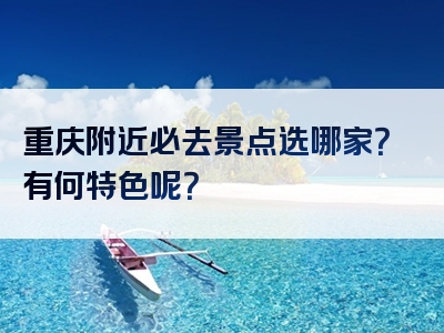 重庆附近必去景点选哪家？有何特色呢？