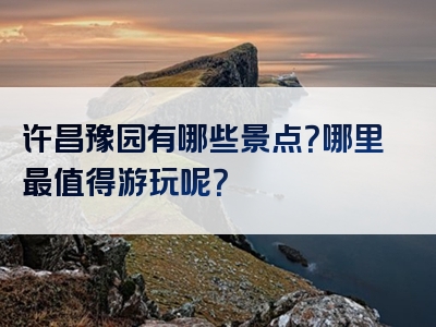 许昌豫园有哪些景点？哪里最值得游玩呢？