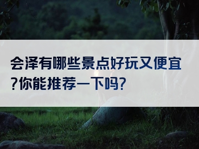 会泽有哪些景点好玩又便宜？你能推荐一下吗？