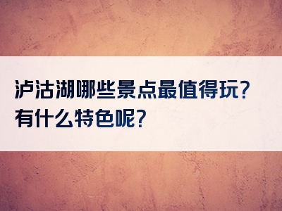 泸沽湖哪些景点最值得玩？有什么特色呢？