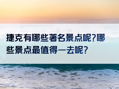 捷克有哪些著名景点呢？哪些景点最值得一去呢？