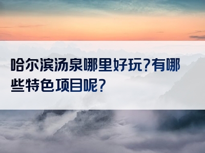 哈尔滨汤泉哪里好玩？有哪些特色项目呢？