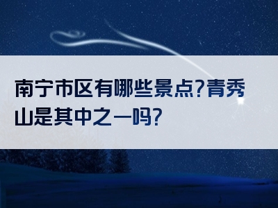 南宁市区有哪些景点？青秀山是其中之一吗？
