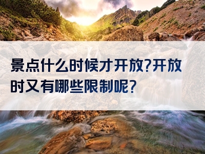 景点什么时候才开放？开放时又有哪些限制呢？