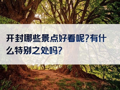 开封哪些景点好看呢？有什么特别之处吗？
