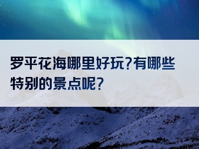 罗平花海哪里好玩？有哪些特别的景点呢？
