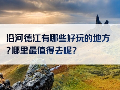 沿河德江有哪些好玩的地方？哪里最值得去呢？