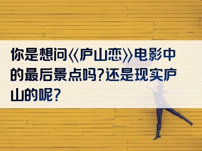 你是想问《庐山恋》电影中的最后景点吗？还是现实庐山的呢？