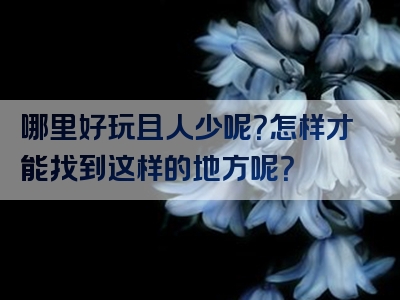 哪里好玩且人少呢？怎样才能找到这样的地方呢？