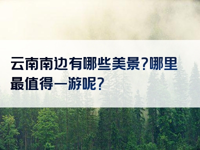 云南南边有哪些美景？哪里最值得一游呢？