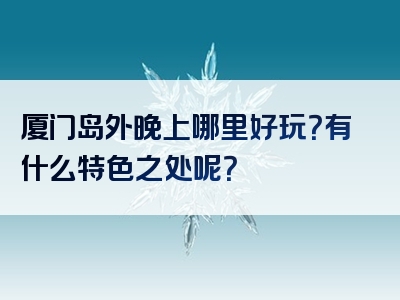厦门岛外晚上哪里好玩？有什么特色之处呢？