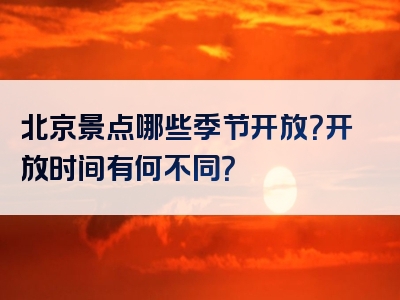 北京景点哪些季节开放？开放时间有何不同？