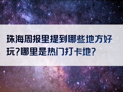 珠海周报里提到哪些地方好玩？哪里是热门打卡地？