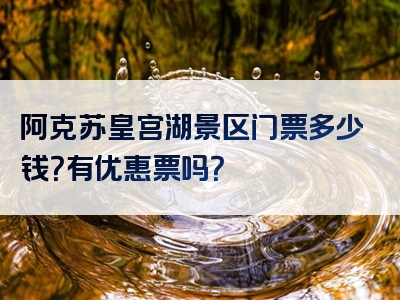 阿克苏皇宫湖景区门票多少钱？有优惠票吗？