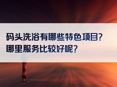 码头洗浴有哪些特色项目？哪里服务比较好呢？