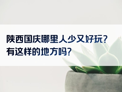 陕西国庆哪里人少又好玩？有这样的地方吗？