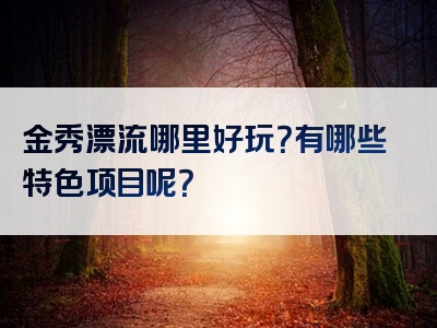 金秀漂流哪里好玩？有哪些特色项目呢？