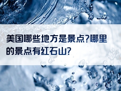 美国哪些地方是景点？哪里的景点有红石山？