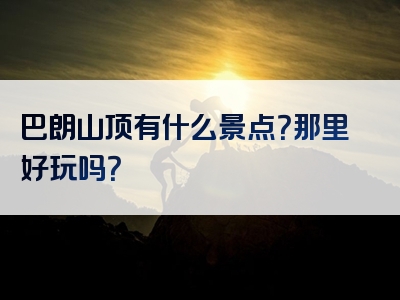 巴朗山顶有什么景点？那里好玩吗？