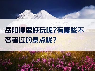 岳阳哪里好玩呢？有哪些不容错过的景点呢？