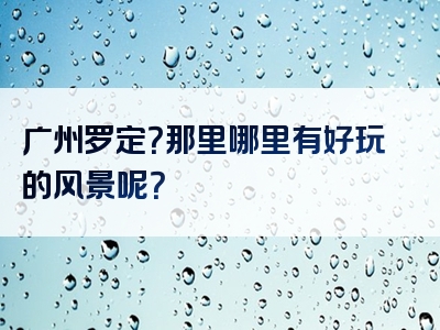广州罗定？那里哪里有好玩的风景呢？
