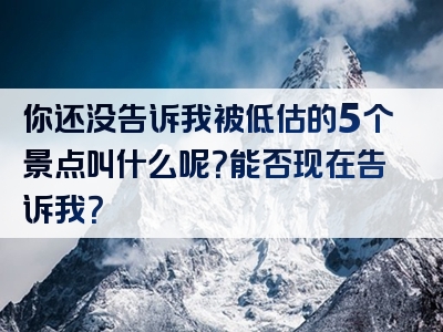 你还没告诉我被低估的5个景点叫什么呢？能否现在告诉我？