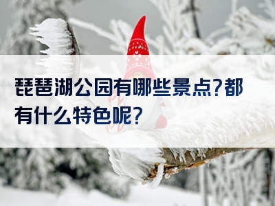 琵琶湖公园有哪些景点？都有什么特色呢？